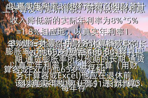  通貨膨脹率如何計(jì)算$1.長(zhǎng)期真實(shí)年利率=無(wú)違約長(zhǎng)期債券利率預(yù)期的長(zhǎng)期 通貨膨脹率所以預(yù)期的長(zhǎng)期 通貨膨脹率=無(wú)違約長(zhǎng)期債券利率長(zhǎng)期真實(shí)年利率=8%3%=5%2.他沒(méi)有考慮 通貨膨脹率，如果考慮了的話，應(yīng)該以真實(shí)年利率（3%）進(jìn)行計(jì)算3.以真實(shí)年利率3%進(jìn)行計(jì)算（用財(cái)務(wù)計(jì)算器或Excel)他65歲應(yīng)存$416,569以真實(shí)年利率3%進(jìn)行計(jì)算（用財(cái)務(wù)計(jì)算器或Excel)他應(yīng)在退休前每年存$15,5034.以上計(jì)算沒(méi)考慮所得稅，所得稅會(huì)將利息收入降低新的實(shí)際年利率為8%*5%=1.8%相應(yīng)地，以真實(shí)年利率1.8%進(jìn)行計(jì)算（用財(cái)務(wù)計(jì)算器或Excel)他65歲應(yīng)存$466,801以真實(shí)年利率1.8%進(jìn)行計(jì)算（用財(cái)務(wù)計(jì)算器或Excel)他應(yīng)在退休前每年存