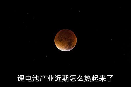 鋰電池產業(yè)近期怎么熱起來了