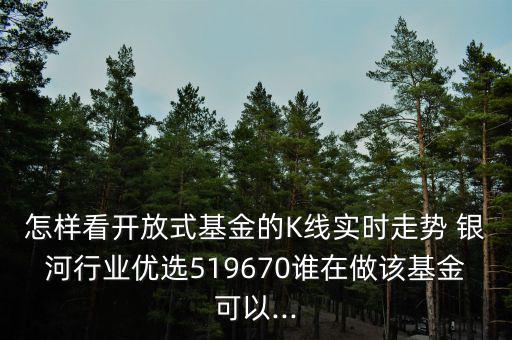 怎樣看開放式基金的K線實(shí)時(shí)走勢(shì) 銀河行業(yè)優(yōu)選519670誰在做該基金可以...