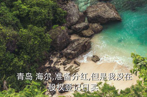  青島 海爾,準(zhǔn)備分紅,但是我沒(méi)在股權(quán)登記日買