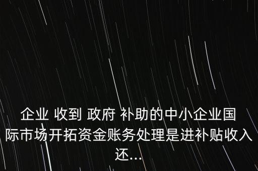 企業(yè) 收到 政府 補(bǔ)助的中小企業(yè)國際市場開拓資金賬務(wù)處理是進(jìn)補(bǔ)貼收入還...