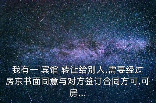 我有一 賓館 轉(zhuǎn)讓給別人,需要經(jīng)過(guò)房東書(shū)面同意與對(duì)方簽訂合同方可,可房...
