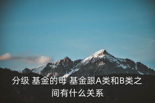 分級 基金的母 基金跟A類和B類之間有什么關(guān)系