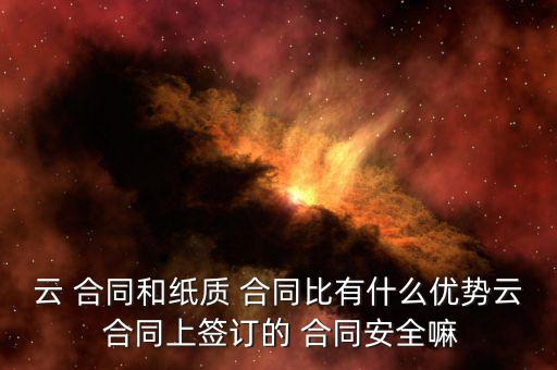 云 合同和紙質 合同比有什么優(yōu)勢云 合同上簽訂的 合同安全嘛