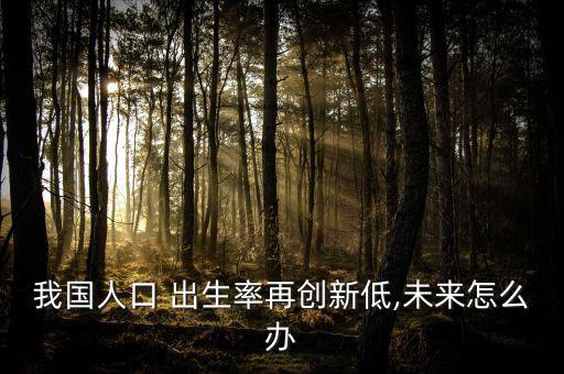 我國(guó)人口 出生率再創(chuàng)新低,未來怎么辦