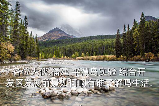 各位大俠,福建 平潭島實(shí)驗(yàn) 綜合開發(fā)區(qū)發(fā)展前景如何啊有誰(shuí)了解嗎生活...
