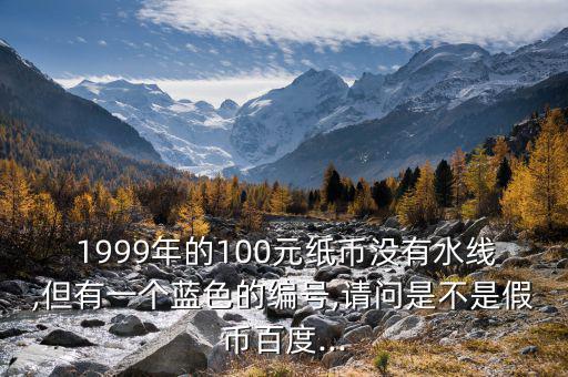  1999年的100元紙幣沒有水線,但有一個(gè)藍(lán)色的編號,請問是不是假幣百度...