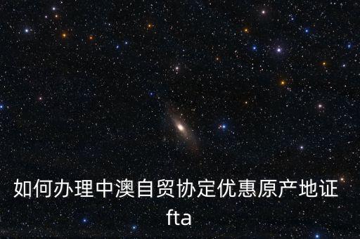 fta怎么樣,中澳自貿(mào)協(xié)定原產(chǎn)地證書申請?jiān)谫Q(mào)促會開具