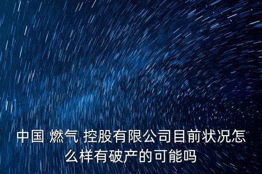 中國(guó) 燃?xì)?控股有限公司目前狀況怎么樣有破產(chǎn)的可能嗎