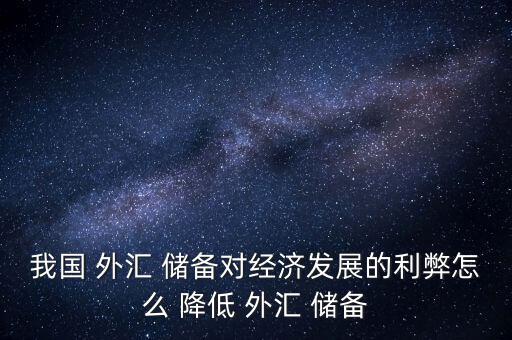 我國(guó) 外匯 儲(chǔ)備對(duì)經(jīng)濟(jì)發(fā)展的利弊怎么 降低 外匯 儲(chǔ)備
