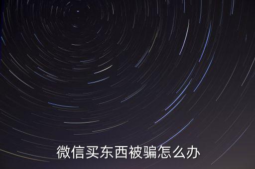  微信買(mǎi)東西被騙怎么辦