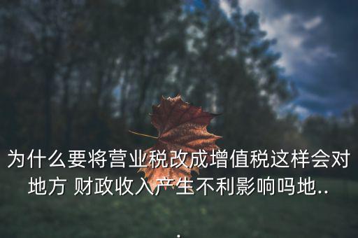 為什么要將營業(yè)稅改成增值稅這樣會(huì)對(duì)地方 財(cái)政收入產(chǎn)生不利影響嗎地...