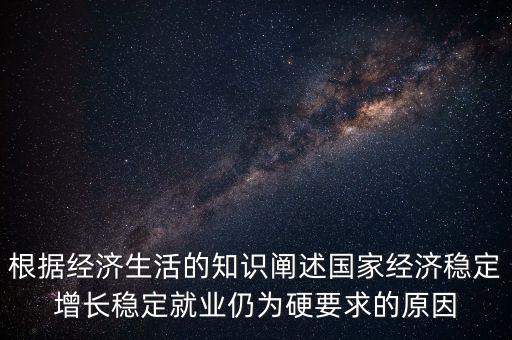 根據(jù)經(jīng)濟(jì)生活的知識(shí)闡述國(guó)家經(jīng)濟(jì)穩(wěn)定增長(zhǎng)穩(wěn)定就業(yè)仍為硬要求的原因