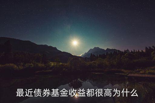 為什么有的債券基金收益率，最近債券基金收益都很高為什么