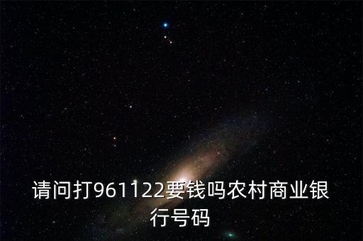 961122是什么電話，請(qǐng)問(wèn)打961122要錢(qián)嗎農(nóng)村商業(yè)銀行號(hào)碼