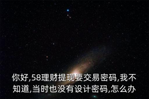 你好,58理財(cái)提現(xiàn)要交易密碼,我不知道,當(dāng)時(shí)也沒(méi)有設(shè)計(jì)密碼,怎么辦