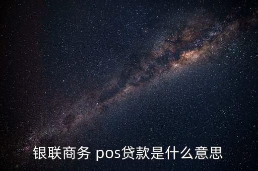 銀聯(lián)商務 pos貸款是什么意思