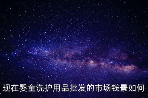 現(xiàn)在嬰童洗護(hù)用品批發(fā)的市場(chǎng)錢(qián)景如何