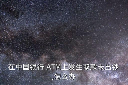 在中國(guó)銀行 ATM上發(fā)生取款未出鈔,怎么辦