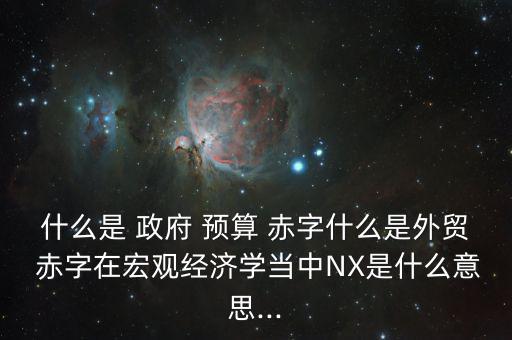 什么是 政府 預(yù)算 赤字什么是外貿(mào) 赤字在宏觀經(jīng)濟學(xué)當(dāng)中NX是什么意思...