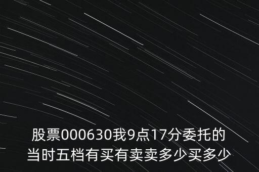 000630什么時候開盤，股票000630我9點17分委托的當(dāng)時五檔有買有賣賣多少買多少