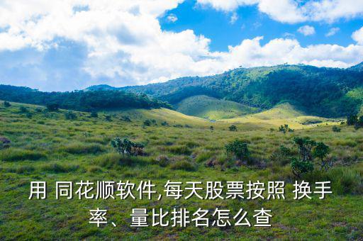 用 同花順軟件,每天股票按照 換手率、量比排名怎么查