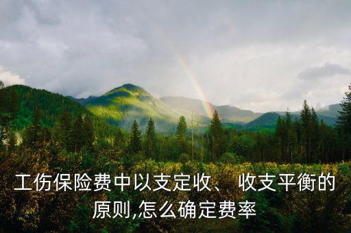 工傷保險(xiǎn)費(fèi)中以支定收、 收支平衡的原則,怎么確定費(fèi)率