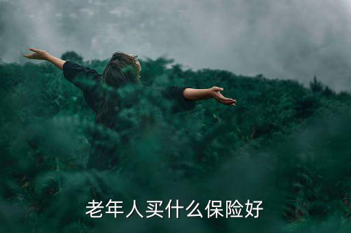 老年人買什么保險好，老年人買什么保險好