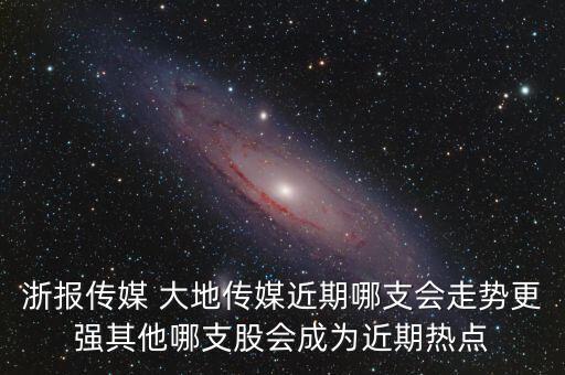 浙報傳媒 大地傳媒近期哪支會走勢更強(qiáng)其他哪支股會成為近期熱點(diǎn)