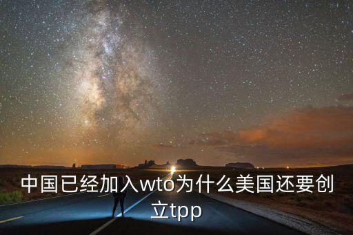 中國已經(jīng)加入wto為什么美國還要?jiǎng)?chuàng)立tpp