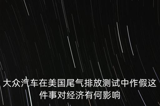 大眾汽車在美國尾氣排放測試中作假這件事對(duì)經(jīng)濟(jì)有何影響