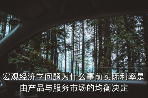 宏觀經(jīng)濟學(xué)問題為什么事前實際利率是由產(chǎn)品與服務(wù)市場的均衡決定