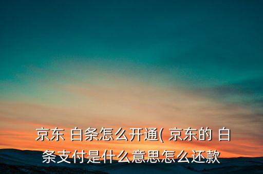  京東 白條怎么開(kāi)通( 京東的 白條支付是什么意思怎么還款