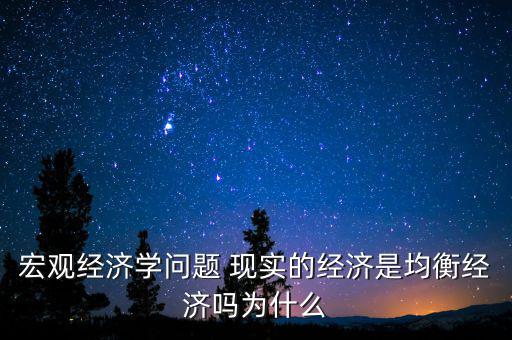 宏觀經(jīng)濟學(xué)問題 現(xiàn)實的經(jīng)濟是均衡經(jīng)濟嗎為什么