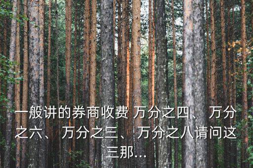 一般講的券商收費(fèi) 萬(wàn)分之四、 萬(wàn)分之六、 萬(wàn)分之三、 萬(wàn)分之八請(qǐng)問(wèn)這三那...