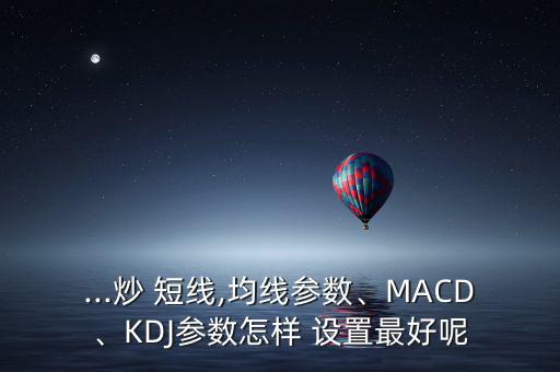 ...炒 短線,均線參數(shù)、MACD、KDJ參數(shù)怎樣 設(shè)置最好呢