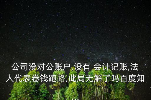 公司沒對(duì)公賬戶,沒有 會(huì)計(jì)記賬,法人代表卷錢跑路,此局無解了嗎百度知...
