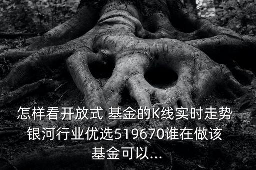 怎樣看開放式 基金的K線實(shí)時(shí)走勢(shì) 銀河行業(yè)優(yōu)選519670誰在做該 基金可以...
