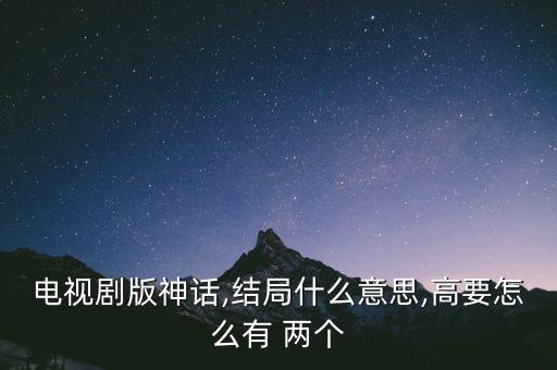 電視劇版神話,結局什么意思,高要怎么有 兩個