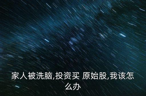 家人被洗腦,投資買(mǎi) 原始股,我該怎么辦