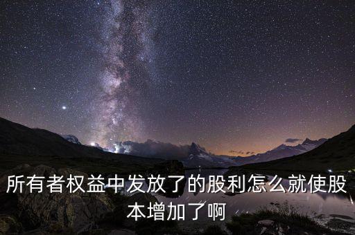 發(fā)行股票為什么股本增加，所有者權(quán)益中發(fā)放了的股利怎么就使股本增加了啊