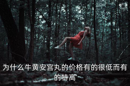 安宮丸為什么瘋漲，為什么牛黃安宮丸的價(jià)格有的很低而有的特高