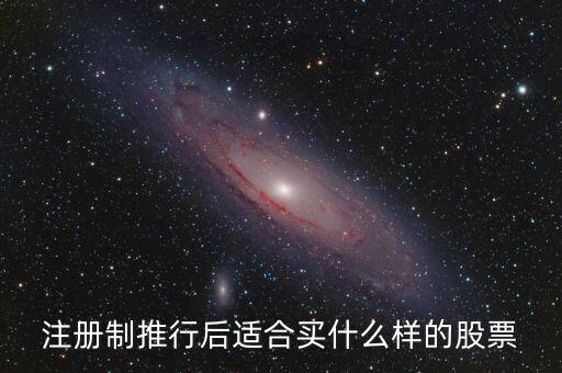 注冊制利好什么股票，注冊制推行后適合買什么樣的股票