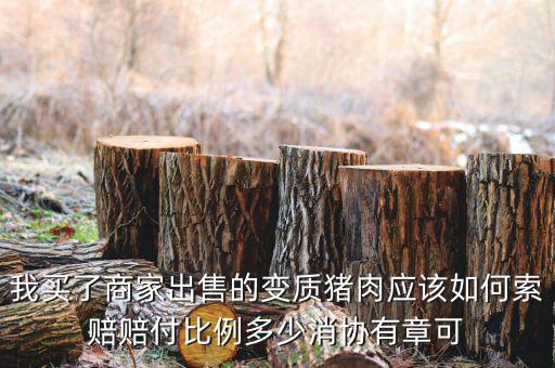 消協(xié)賠償按什么比例，我買了商家出售的變質(zhì)豬肉應該如何索賠賠付比例多少消協(xié)有章可