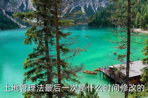 土地承包法什么時候修改，土地管理法最后一次是什么時間修改的