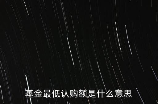 最低申購余額是什么意思，基金最低認購額是什么意思