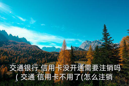  交通銀行 信用卡沒(méi)開(kāi)通需要注銷嗎( 交通 信用卡不用了(怎么注銷