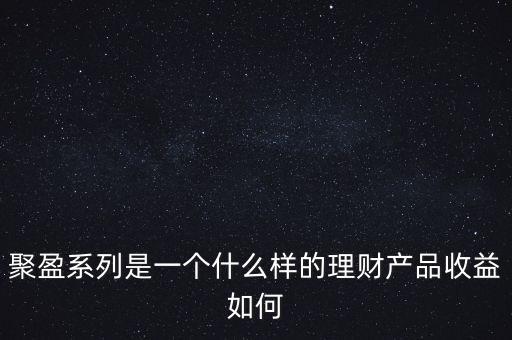 聚盈系列是一個什么樣的理財產品收益如何
