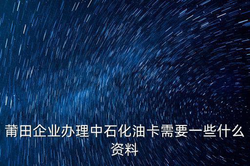 中石化單位辦卡需要帶什么，企業(yè)辦理中石化加油卡需要什么材料