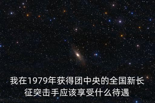 我在1979年獲得團(tuán)中央的全國新長征突擊手應(yīng)該享受什么待遇
